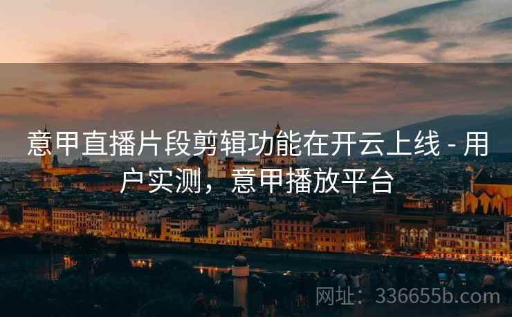意甲直播片段剪辑功能在开云上线 - 用户实测，意甲播放平台  第2张