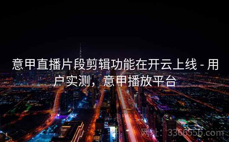 意甲直播片段剪辑功能在开云上线 - 用户实测，意甲播放平台