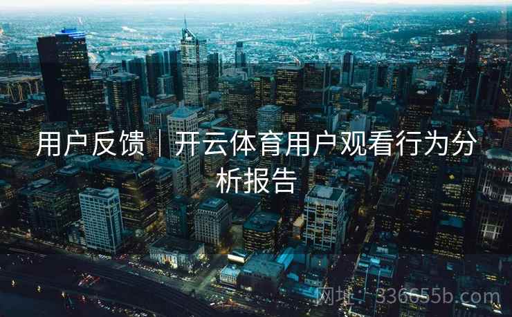 用户反馈｜开云体育用户观看行为分析报告