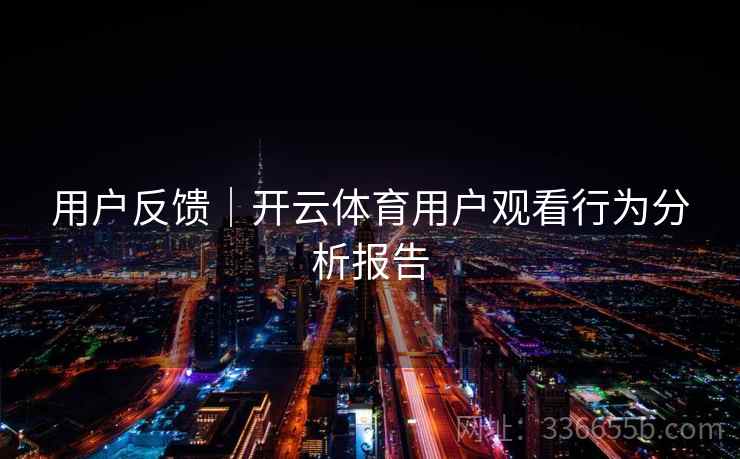 用户反馈｜开云体育用户观看行为分析报告  第2张