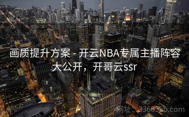 画质提升方案 - 开云NBA专属主播阵容大公开，开哥云ssr  第2张