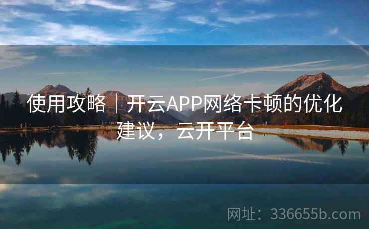 使用攻略｜开云APP网络卡顿的优化建议，云开平台