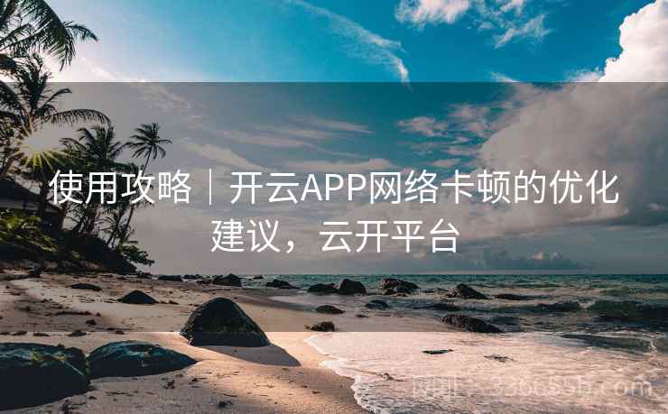 使用攻略｜开云APP网络卡顿的优化建议，云开平台  第2张