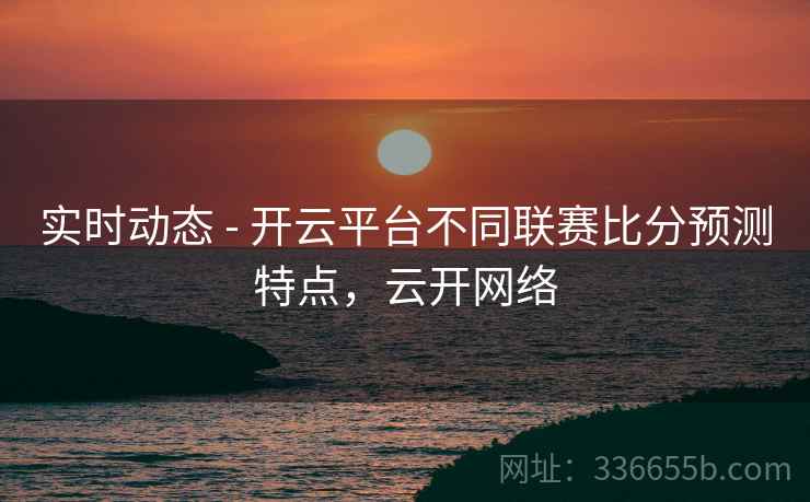 实时动态 - 开云平台不同联赛比分预测特点，云开网络