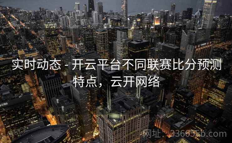 实时动态 - 开云平台不同联赛比分预测特点，云开网络  第2张