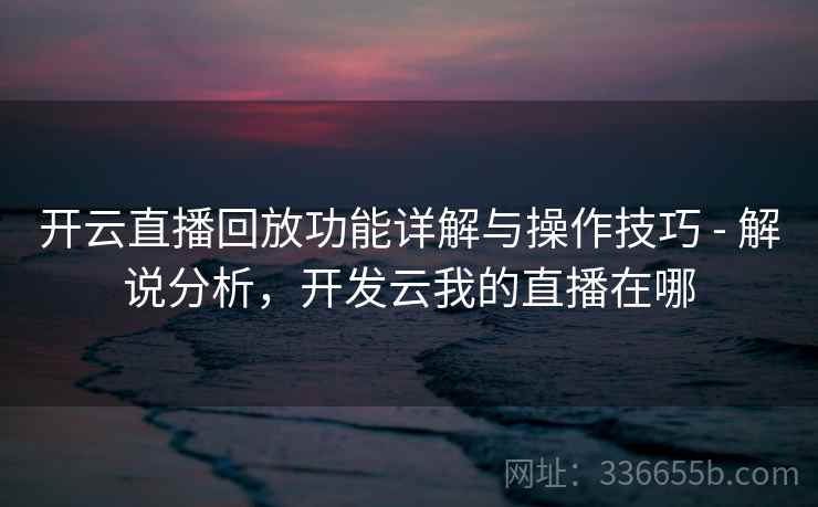 开云直播回放功能详解与操作技巧 - 解说分析，开发云我的直播在哪