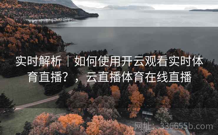 实时解析｜如何使用开云观看实时体育直播？，云直播体育在线直播  第2张