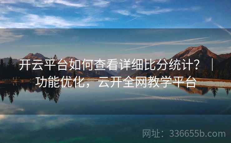 开云平台如何查看详细比分统计？｜功能优化，云开全网教学平台
