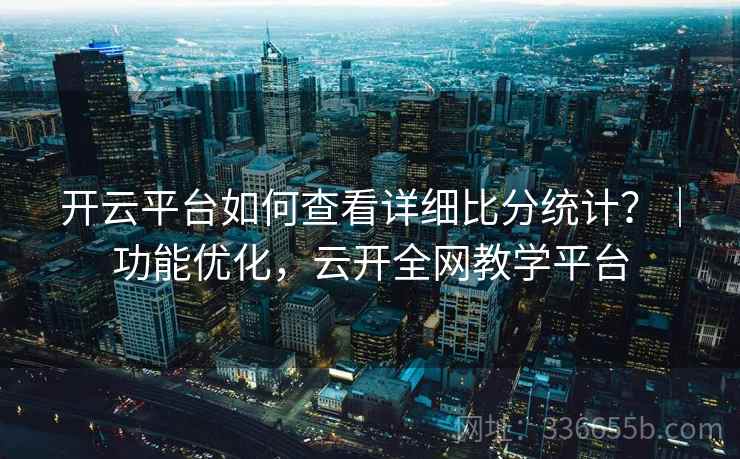 开云平台如何查看详细比分统计？｜功能优化，云开全网教学平台  第2张