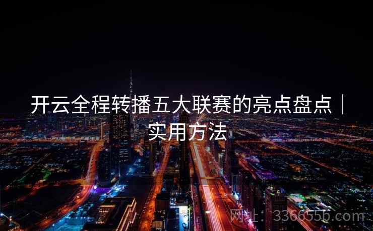 开云全程转播五大联赛的亮点盘点｜实用方法  第2张