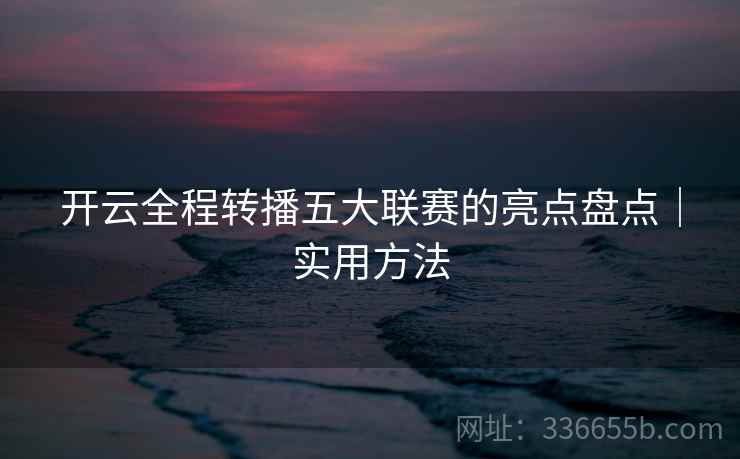 开云全程转播五大联赛的亮点盘点｜实用方法