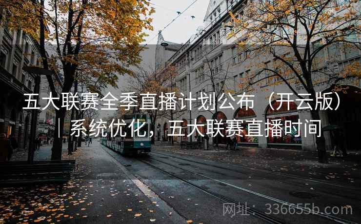 五大联赛全季直播计划公布（开云版）｜系统优化，五大联赛直播时间  第1张