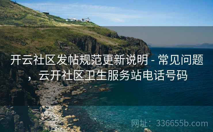 开云社区发帖规范更新说明 - 常见问题，云开社区卫生服务站电话号码  第2张