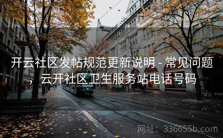 开云社区发帖规范更新说明 - 常见问题，云开社区卫生服务站电话号码