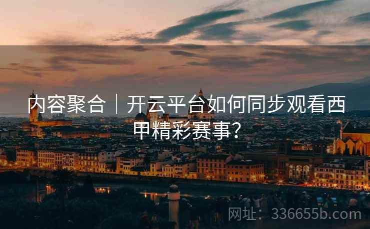 内容聚合｜开云平台如何同步观看西甲精彩赛事？  第1张
