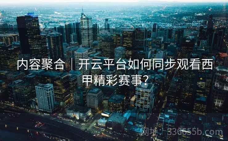 内容聚合｜开云平台如何同步观看西甲精彩赛事？  第2张