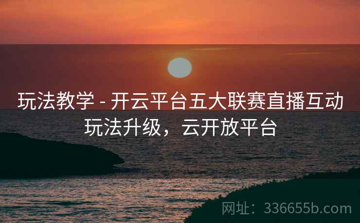 玩法教学 - 开云平台五大联赛直播互动玩法升级，云开放平台