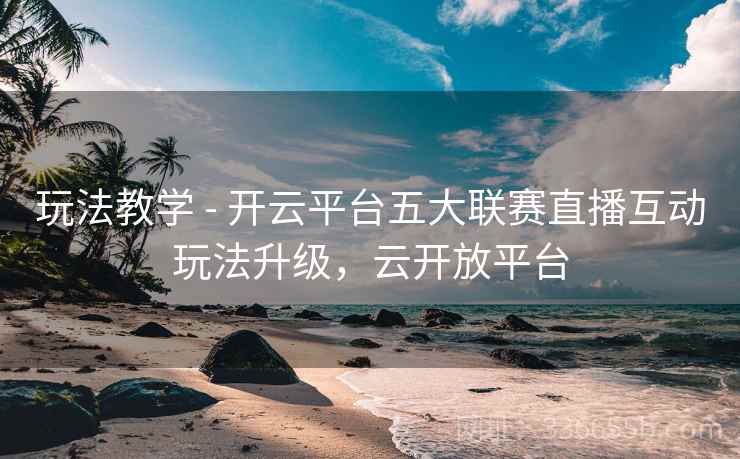玩法教学 - 开云平台五大联赛直播互动玩法升级，云开放平台  第2张