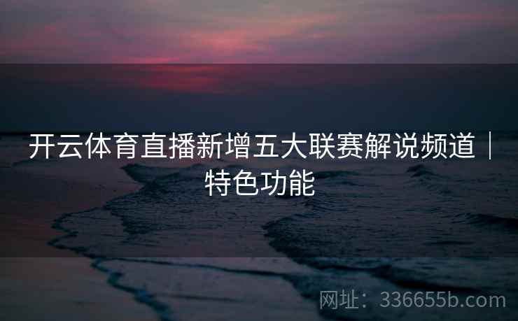 开云体育直播新增五大联赛解说频道｜特色功能