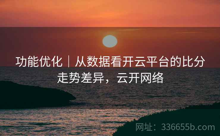 功能优化｜从数据看开云平台的比分走势差异，云开网络