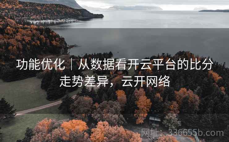 功能优化｜从数据看开云平台的比分走势差异，云开网络  第2张