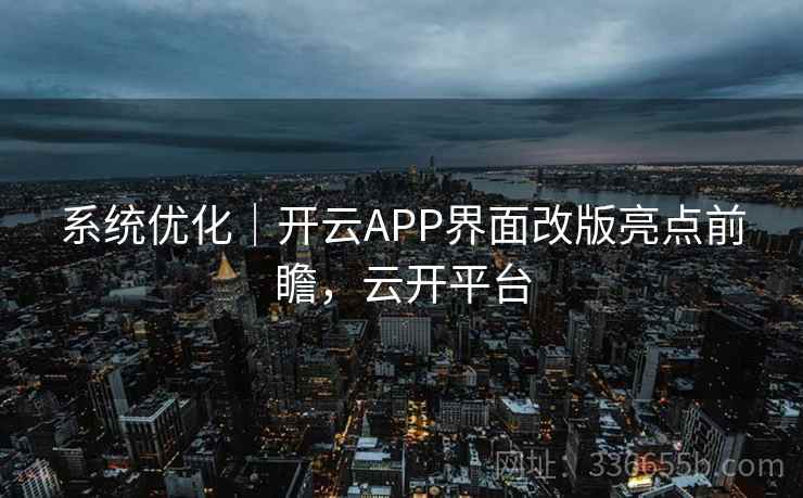 系统优化｜开云APP界面改版亮点前瞻，云开平台