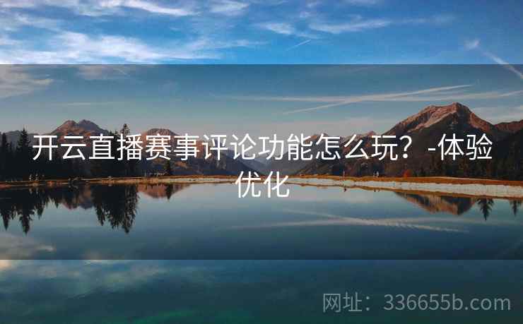 开云直播赛事评论功能怎么玩？-体验优化