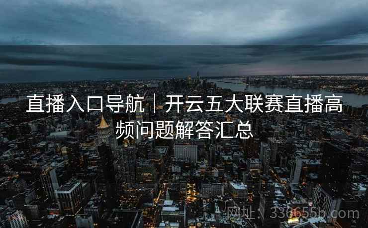 直播入口导航｜开云五大联赛直播高频问题解答汇总  第2张