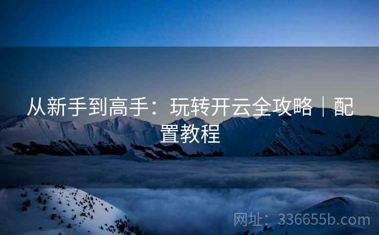 从新手到高手：玩转开云全攻略｜配置教程