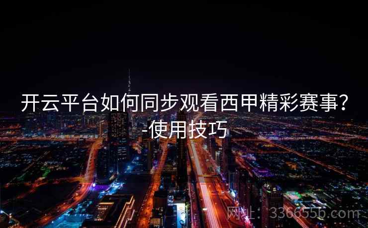 开云平台如何同步观看西甲精彩赛事？-使用技巧  第2张
