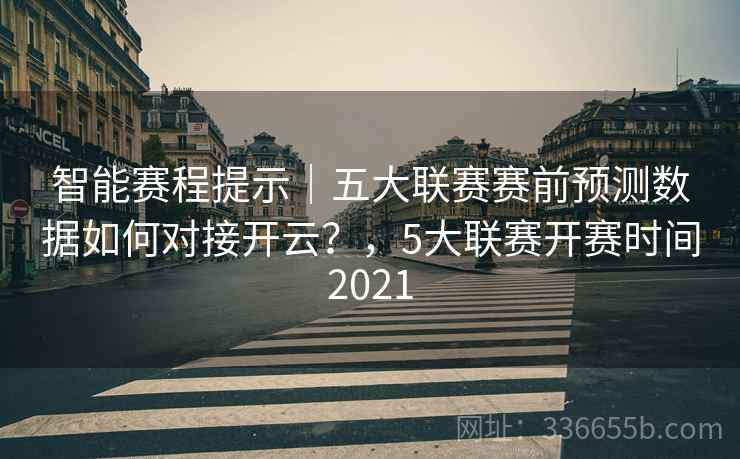 智能赛程提示｜五大联赛赛前预测数据如何对接开云？，5大联赛开赛时间2021