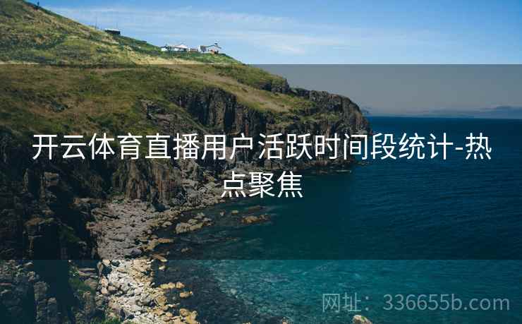 开云体育直播用户活跃时间段统计-热点聚焦