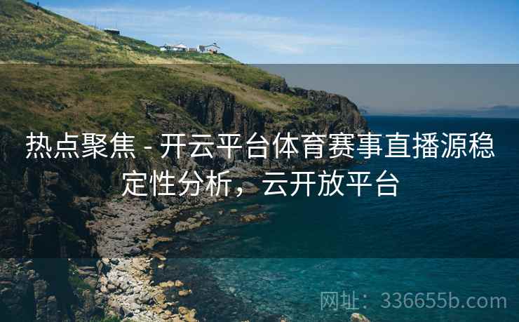 热点聚焦 - 开云平台体育赛事直播源稳定性分析，云开放平台