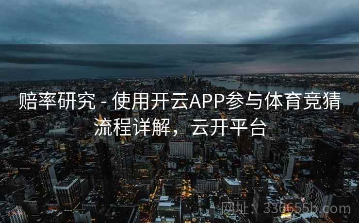 赔率研究 - 使用开云APP参与体育竞猜流程详解，云开平台