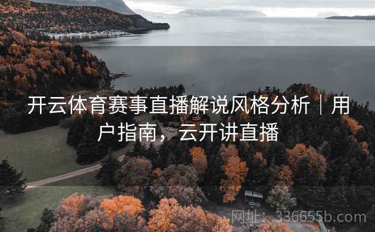 开云体育赛事直播解说风格分析｜用户指南，云开讲直播