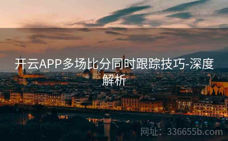 开云APP多场比分同时跟踪技巧-深度解析  第2张