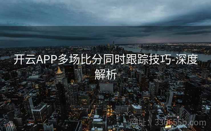 开云APP多场比分同时跟踪技巧-深度解析  第1张