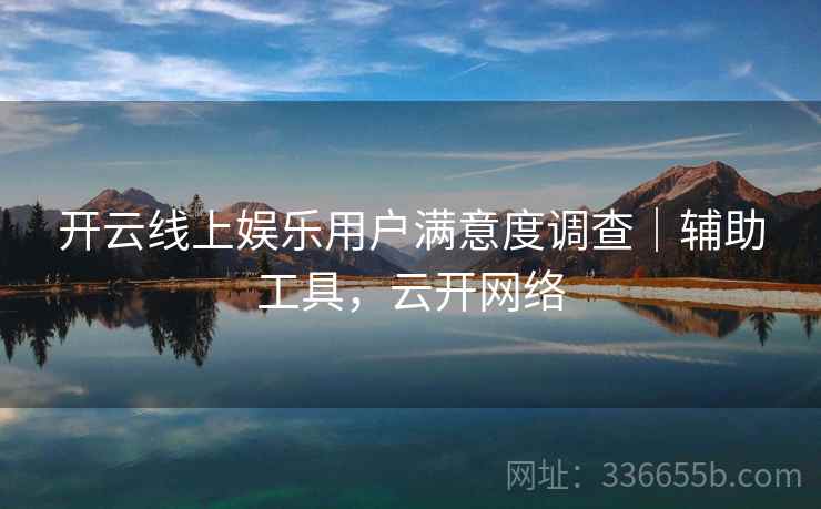 开云线上娱乐用户满意度调查｜辅助工具，云开网络  第1张