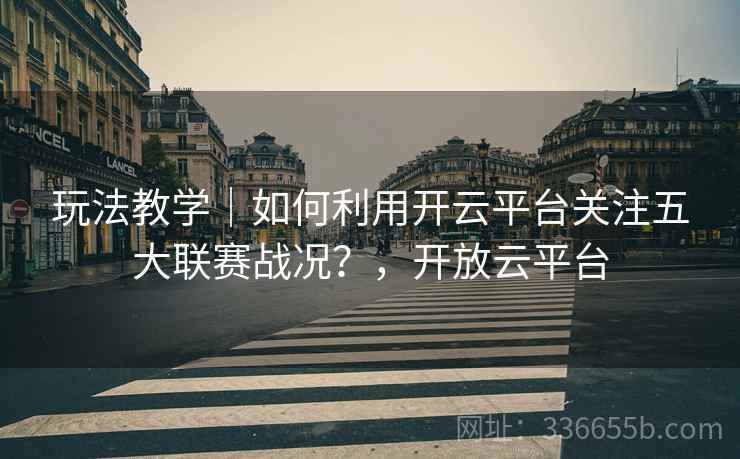 玩法教学｜如何利用开云平台关注五大联赛战况？，开放云平台  第2张
