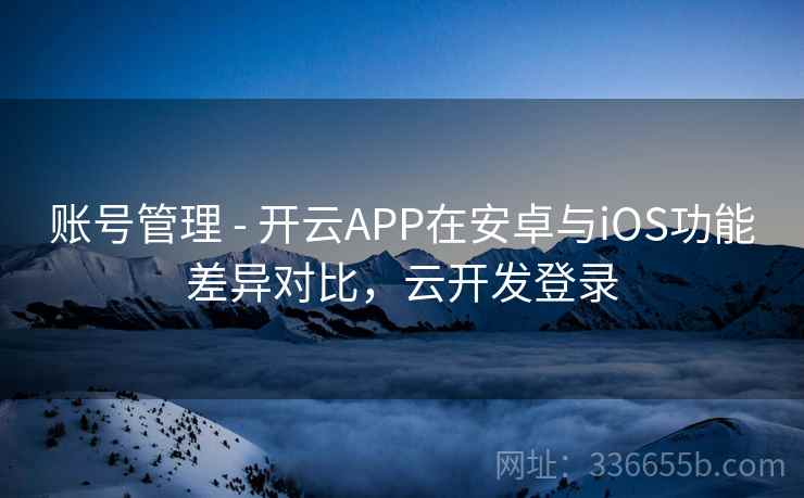 账号管理 - 开云APP在安卓与iOS功能差异对比，云开发登录  第2张
