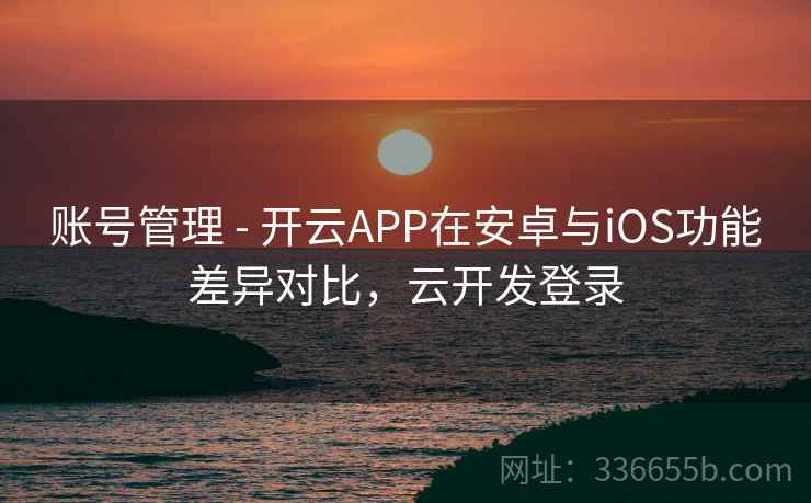 账号管理 - 开云APP在安卓与iOS功能差异对比，云开发登录  第1张