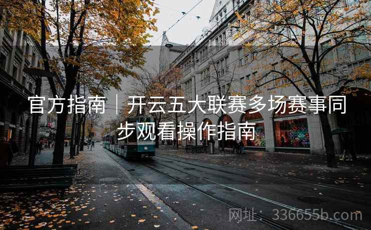 官方指南｜开云五大联赛多场赛事同步观看操作指南