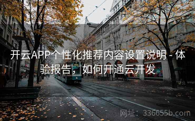 开云APP个性化推荐内容设置说明 - 体验报告，如何开通云开发