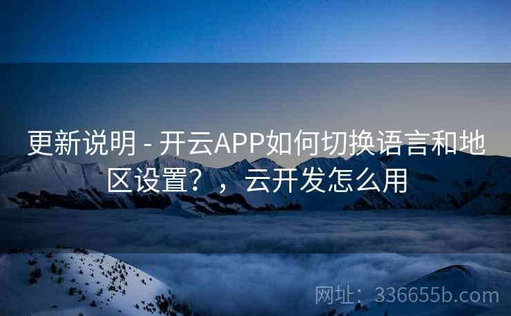 更新说明 - 开云APP如何切换语言和地区设置？，云开发怎么用  第2张