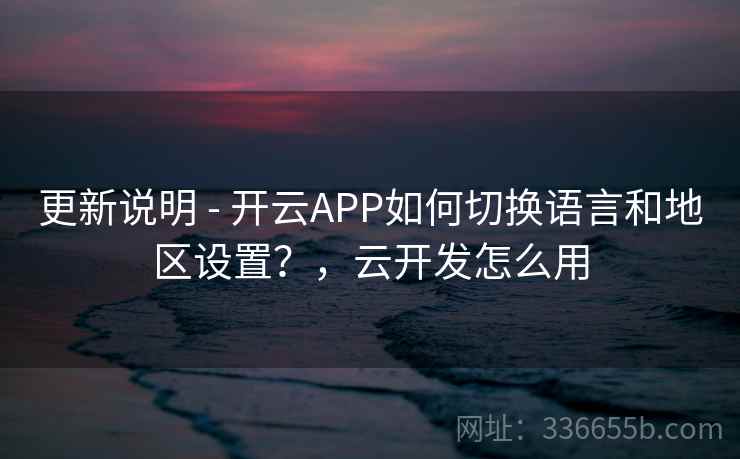 更新说明 - 开云APP如何切换语言和地区设置？，云开发怎么用