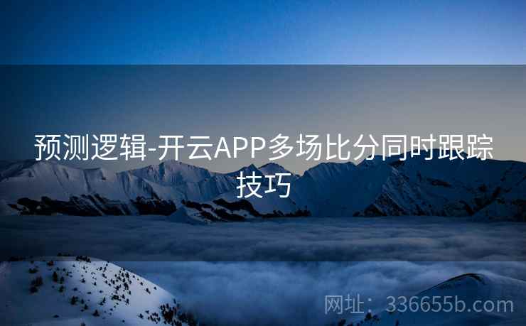 预测逻辑-开云APP多场比分同时跟踪技巧