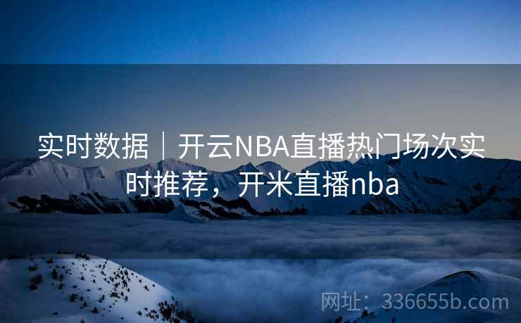 实时数据｜开云NBA直播热门场次实时推荐，开米直播nba  第2张