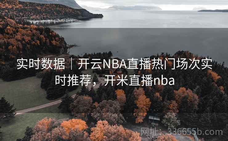 实时数据｜开云NBA直播热门场次实时推荐，开米直播nba