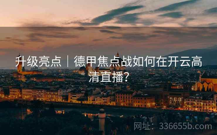 升级亮点｜德甲焦点战如何在开云高清直播？