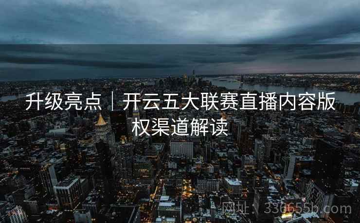 升级亮点｜开云五大联赛直播内容版权渠道解读  第2张